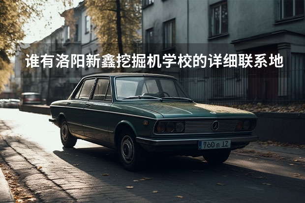 谁有洛阳新鑫挖掘机学校的详细联系地址去那学挖掘机怎么样最好有在那学过的朋友来帮帮