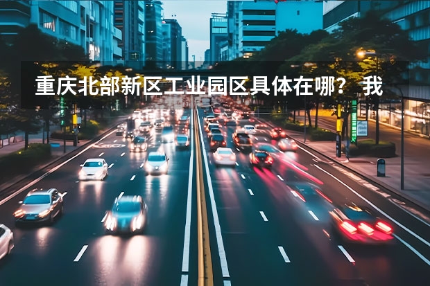 重庆北部新区工业园区具体在哪？ 我们璧山人得特色？