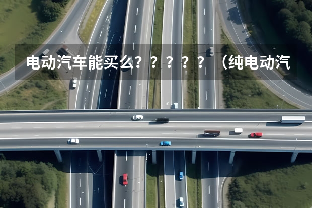 电动汽车能买么？？？？？（纯电动汽车价格表）