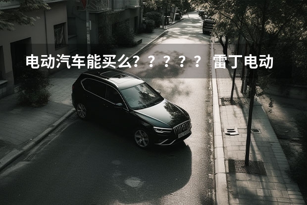 电动汽车能买么？？？？？ 雷丁电动汽车质量怎样