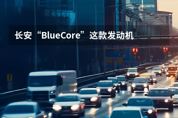 长安“BlueCore”这款发动机先进么？（长安悦翔这个车咋样？）