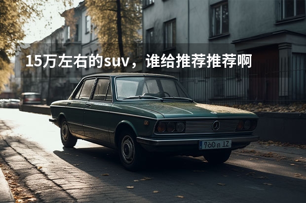 15万左右的suv，谁给推荐推荐啊？谢谢 0--15万左右的带天窗的车(自动档或手自一体)