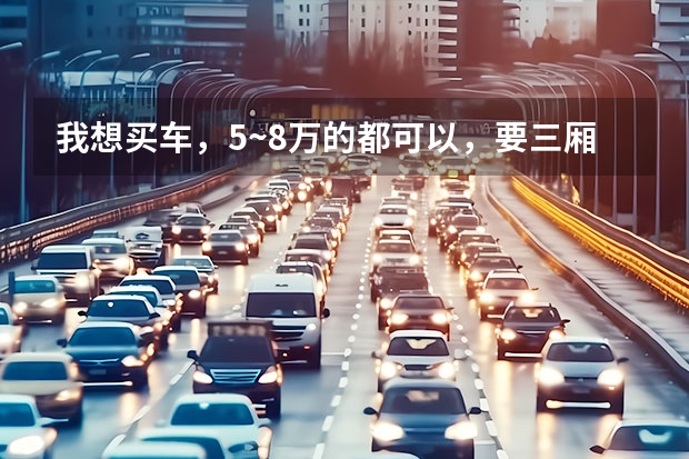 我想买车，5~8万的都可以，要三厢的，漂亮的大家给点意见吧？（8万左右的车推荐几款···家庭用··//）