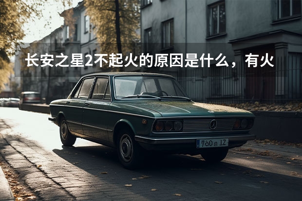 长安之星2不起火的原因是什么，有火有油，打火时像放