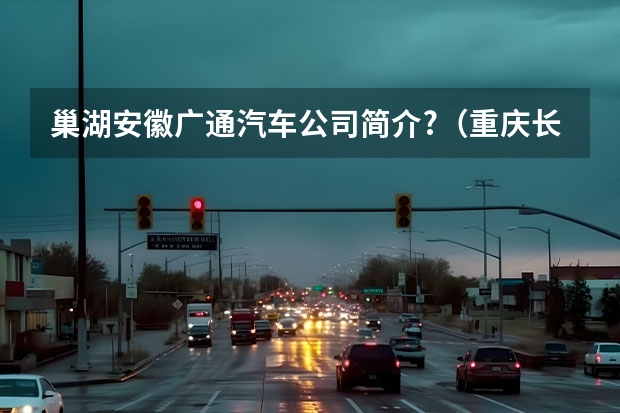 巢湖安徽广通汽车公司简介?（重庆长安集团VS重庆长安新能源汽车公司）
