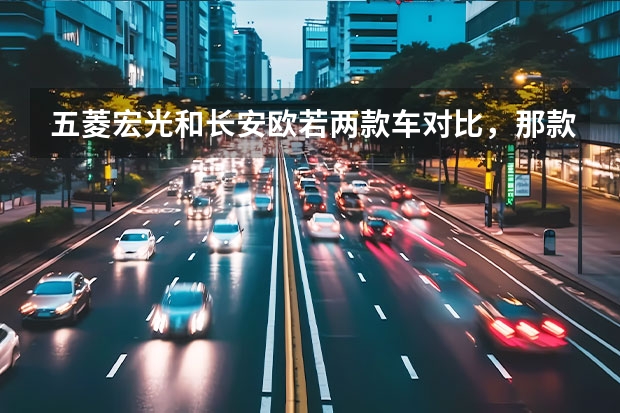 五菱宏光和长安欧若两款车对比，那款车更好？ 请问哪位朋友，我想买一辆微面现在考虑五菱宏光和长安欧诺这两款车，主要是拉货和拉客，很纠结不知道哪...