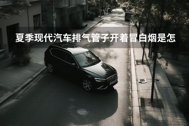 夏季现代汽车排气管子开着冒白烟是怎么回事