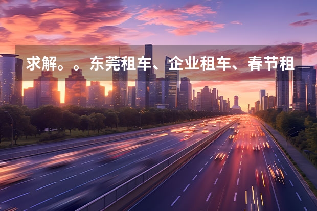 求解。。东莞租车、企业租车、春节租车、商务车出租 找哪个公司好啊？