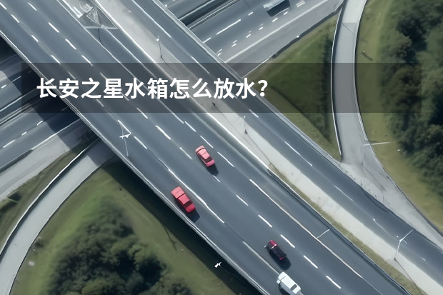 长安之星水箱怎么放水？
