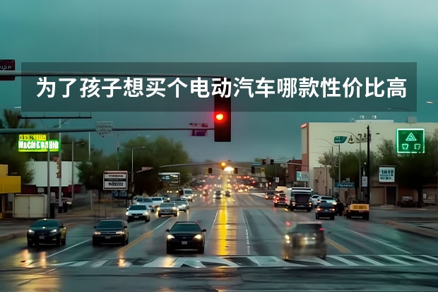 为了孩子想买个电动汽车哪款性价比高 买五万以下的家庭用车，不要微型的