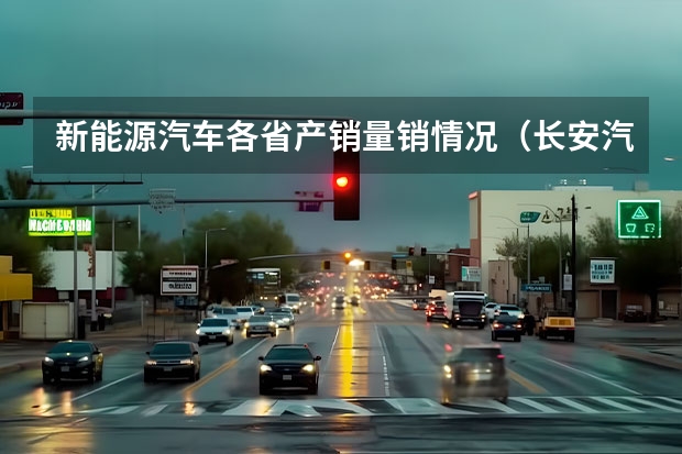 新能源汽车各省产销量销情况（长安汽车有没有开发新能源轿车的计划？）