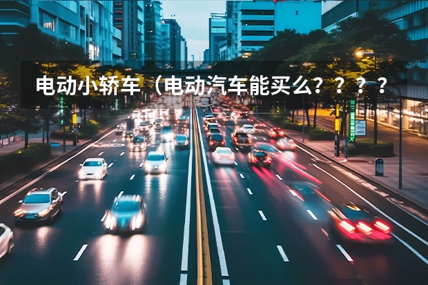 电动小轿车（电动汽车能买么？？？？？）