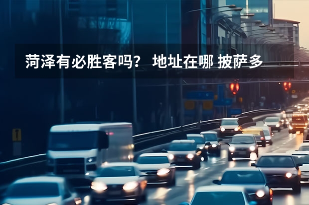 菏泽有必胜客吗？ 地址在哪. 披萨多少钱？
