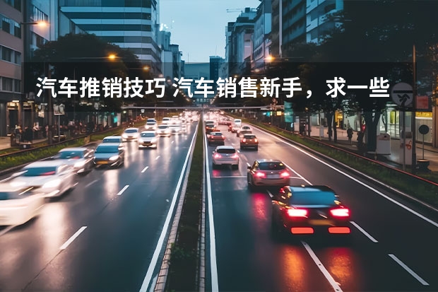 汽车推销技巧 汽车销售新手，求一些汽车销售技巧和话术