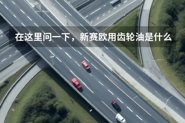 在这里问一下，新赛欧用齿轮油是什么规格，多少粘度的？