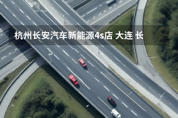 杭州长安汽车新能源4s店 大连 长安福特4S店