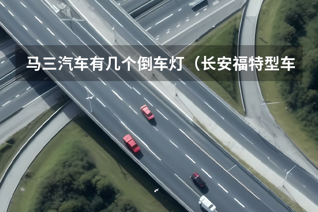马三汽车有几个倒车灯（长安福特型车竖着尾灯是甚么型号）