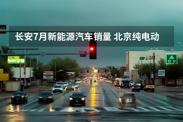 长安7月新能源汽车销量 北京纯电动车销量笑傲全国 谁是纯电小车技术之王