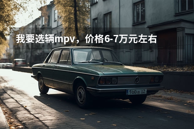 我要选辆mpv，价格6-7万元左右，性价比高一点的，外观，空间大一点的，看好了宏光跟和悦RS不知道哪 重庆长安集团VS重庆长安新能源汽车公司