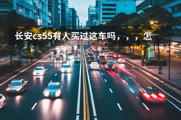 长安cs55有人买过这车吗，，，怎么样