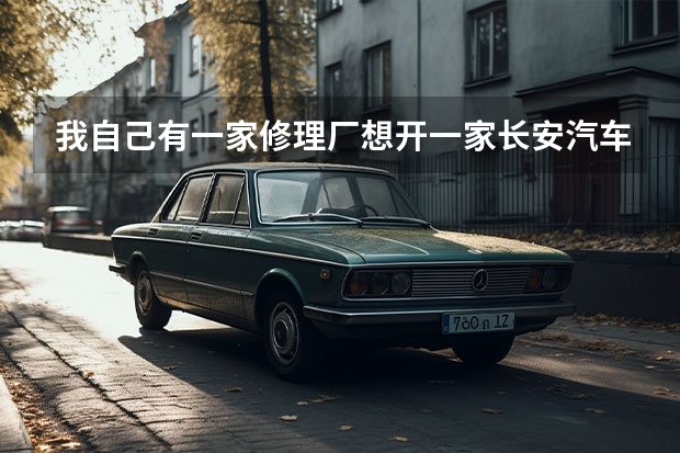 我自己有一家修理厂想开一家长安汽车特约维修站但是不知道怎么联系！ 急求！！！！