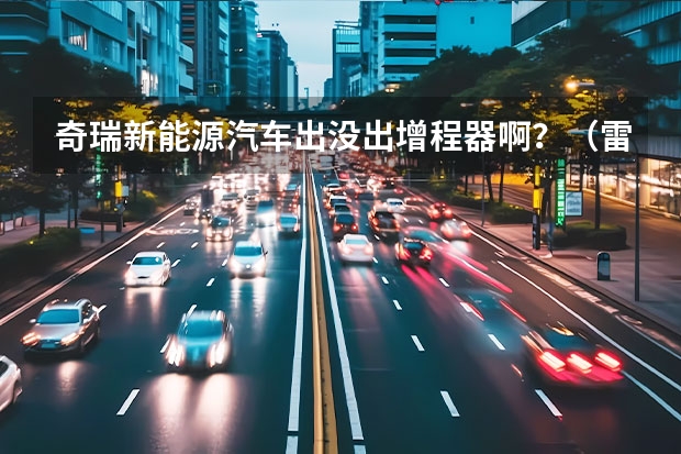 奇瑞新能源汽车出没出增程器啊？（雷丁电动汽车质量怎样）