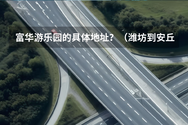 富华游乐园的具体地址？（潍坊到安丘的汽车）