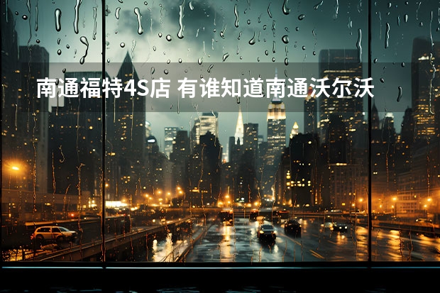 南通福特4S店 有谁知道南通沃尔沃4S店的具体地址？
