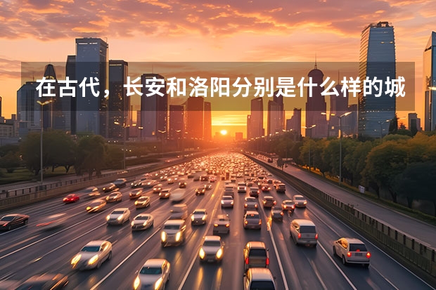 在古代，长安和洛阳分别是什么样的城市？在哪里？