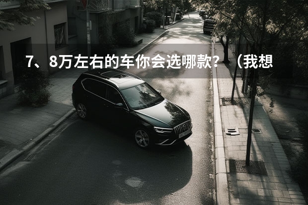 7、8万左右的车你会选哪款？（我想买一辆8万左右的车.大家推荐一下！谢谢）