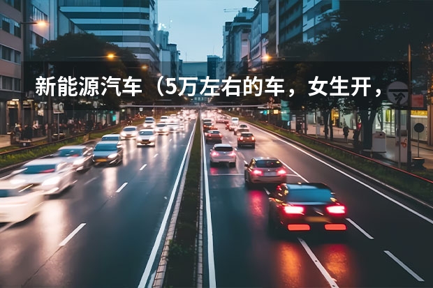 新能源汽车（5万左右的车，女生开，省油点耐用的，大家帮忙推荐一款！！）