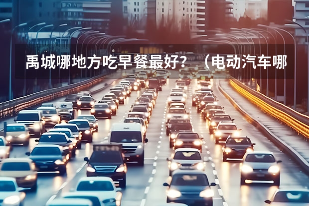 禹城哪地方吃早餐最好？（电动汽车哪有卖）