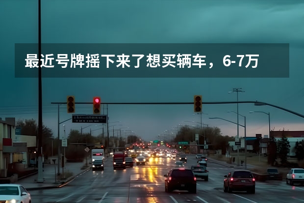 最近号牌摇下来了想买辆车，6-7万以下（全办完），看好长安悦翔，和新赛欧，希望大家推荐下，主要要安...（想买个7万左右的车 大家推荐下）