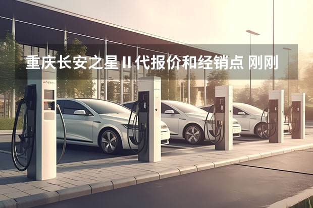 重庆长安之星Ⅱ代报价和经销点 刚刚出台的新能源汽车政策