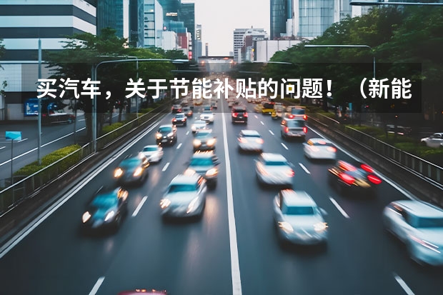 买汽车，关于节能补贴的问题！（新能源汽车补贴政策是怎样的）