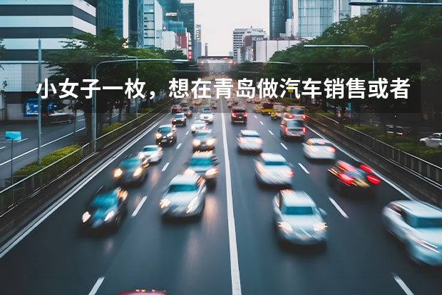 小女子一枚，想在青岛做汽车销售或者4S售后，待遇怎么样？盼知情者入、、谢谢！