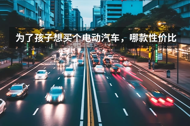为了孩子想买个电动汽车，哪款性价比高？（新能源电动车）