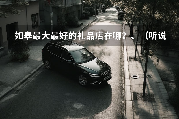 如皋最大最好的礼品店在哪？、（听说如皋金桥学校有厨师培训，我要开个店是不是也有卤菜啊？）