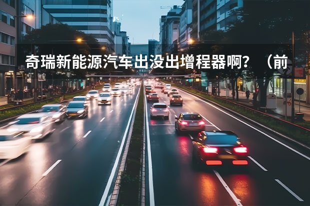 奇瑞新能源汽车出没出增程器啊？（前几天提了台江淮新能源电动汽车，有谁知道郑州的充电桩都分布在哪，最好有地图？）