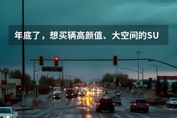 年底了，想买辆高颜值、大空间的SUV回家过年，大家有什么合适的推荐吗？