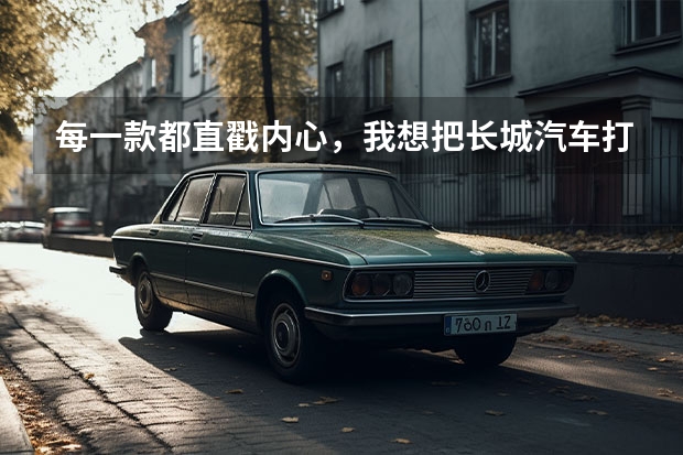 每一款都直戳内心，我想把长城汽车打包回家了（推荐3款\