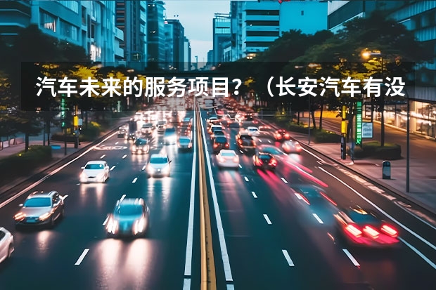 汽车未来的服务项目？（长安汽车有没有开发新能源轿车的计划？）
