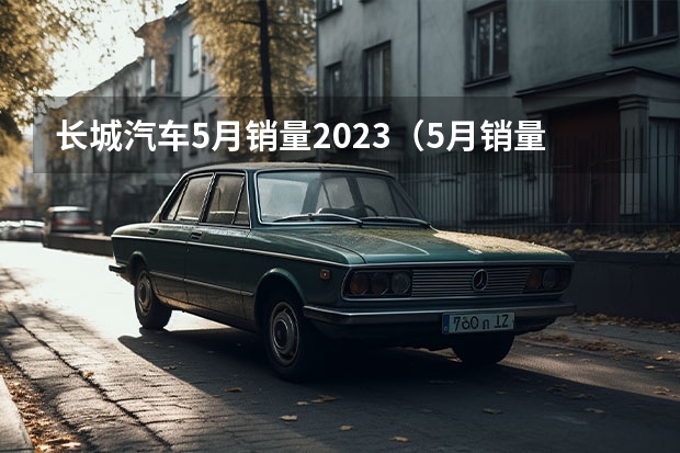 长城汽车5月销量2023（5月销量超10万辆，长城转型初见成效！）