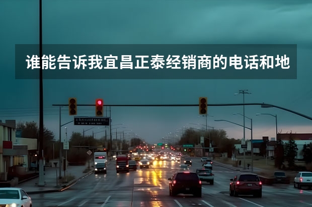 谁能告诉我宜昌正泰经销商的电话和地址？ 宜昌那里有买车的？