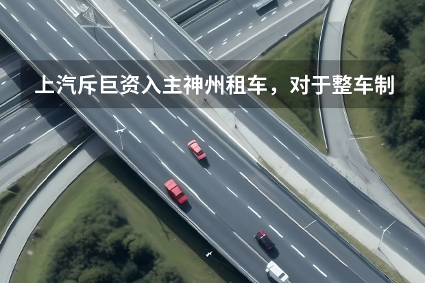 上汽斥巨资入主神州租车，对于整车制造商，出行是一门好生意吗？