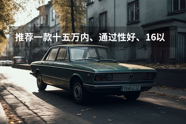 推荐一款十五万内、通过性好、1.6以内的家用车 10-15万紧凑型车哪款性价比最高