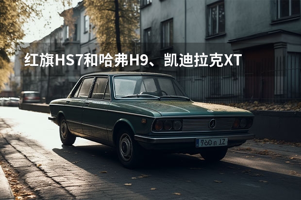 红旗HS7和哈弗H9、凯迪拉克XT6怎么选？