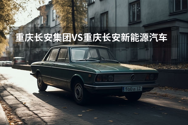 重庆长安集团VS重庆长安新能源汽车公司 崇州电动汽车甚么价