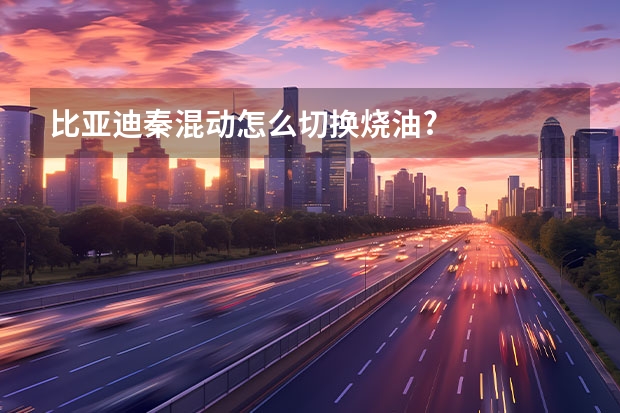 比亚迪秦混动怎么切换烧油?