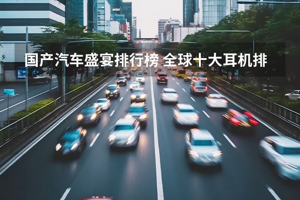 国产汽车盛宴排行榜 全球十大耳机排名(十大音质最好的蓝牙耳机)